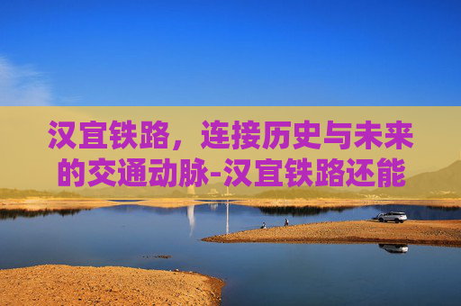 汉宜铁路，连接历史与未来的交通动脉-汉宜铁路还能提速吗