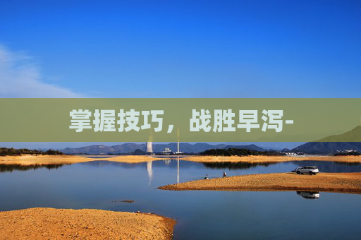 掌握技巧，战胜早泻-
