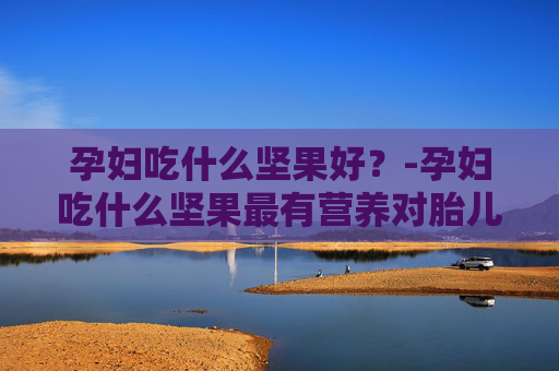 孕妇吃什么坚果好？-孕妇吃什么坚果最有营养对胎儿好
