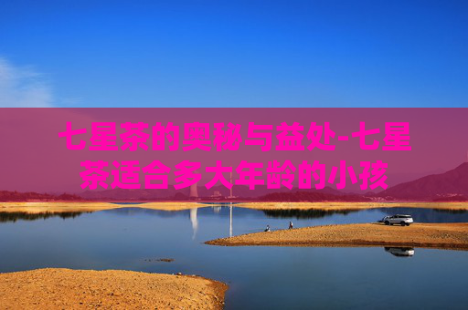 七星茶的奥秘与益处-七星茶适合多大年龄的小孩