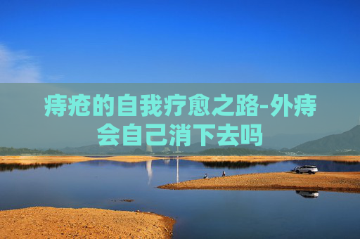 痔疮的自我疗愈之路-外痔会自己消下去吗