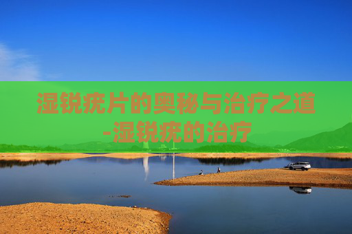 湿锐疣片的奥秘与治疗之道-湿锐疣的治疗
