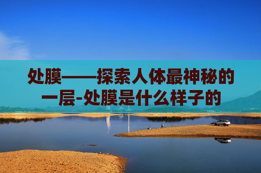 处膜——探索人体最神秘的一层-处膜是什么样子的