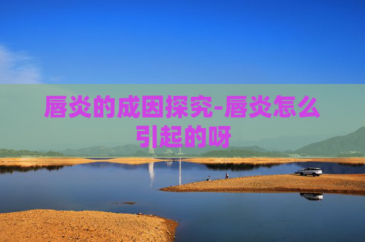 唇炎的成因探究-唇炎怎么引起的呀