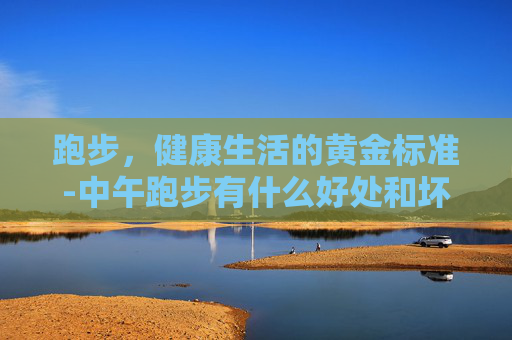 跑步，健康生活的黄金标准-中午跑步有什么好处和坏处