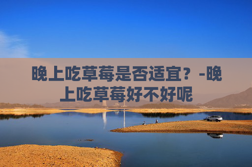 晚上吃草莓是否适宜？-晚上吃草莓好不好呢