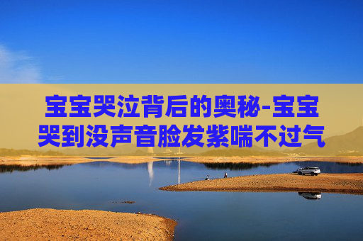 宝宝哭泣背后的奥秘-宝宝哭到没声音脸发紫喘不过气怎么办