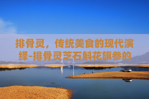 排骨灵，传统美食的现代演绎-排骨灵芝石斛花旗参的功效