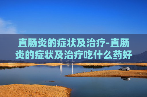 直肠炎的症状及治疗-直肠炎的症状及治疗吃什么药好