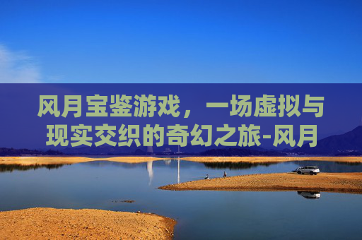 风月宝鉴游戏,一场虚拟与现实交织的奇幻之旅-风月宝鉴游戏攻略 风月宝鉴游戏,一场虚拟与现实交织的奇幻之旅-风月宝鉴游戏攻略
