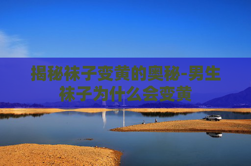揭秘袜子变黄的奥秘-男生袜子为什么会变黄
