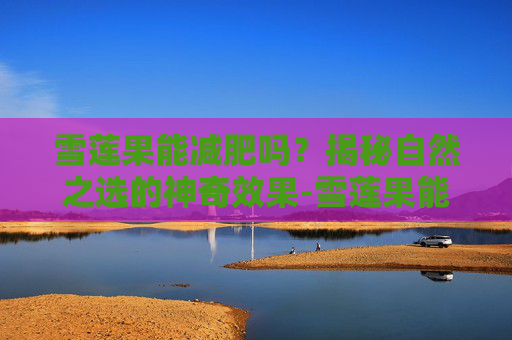 雪莲果能减肥吗？揭秘自然之选的神奇效果-雪莲果能减肥吗怎么吃