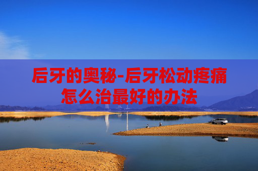 后牙的奥秘-后牙松动疼痛怎么治最好的办法