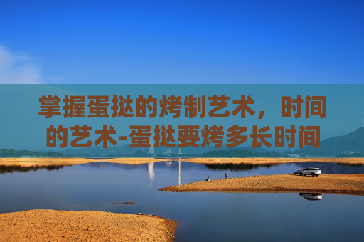 掌握蛋挞的烤制艺术，时间的艺术-蛋挞要烤多长时间多少温度