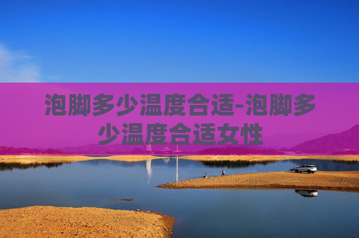 泡脚多少温度合适-泡脚多少温度合适女性