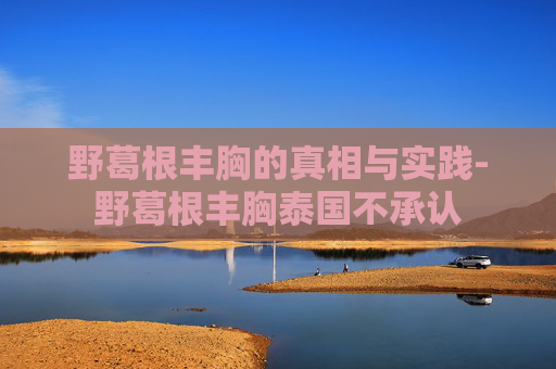 野葛根丰胸的真相与实践-野葛根丰胸泰国不承认
