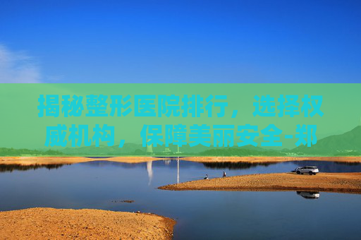 揭秘整形医院排行，选择权威机构，保障美丽安全-郑州正规整形医院排行