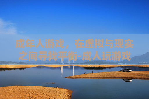 成年人游戏,在虚拟与现实之间寻找平衡-成人玩游戏成瘾怎么治疗 成年人游戏,在虚拟与现实之间寻找平衡-成人玩游戏成瘾怎么治疗