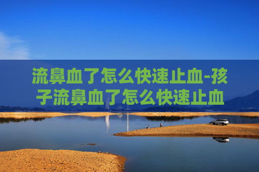 流鼻血了怎么快速止血-孩子流鼻血了怎么快速止血