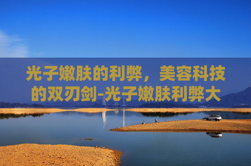 光子嫩肤的利弊，美容科技的双刃剑-光子嫩肤利弊大公开