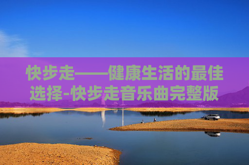 快步走——健康生活的最佳选择-快步走音乐曲完整版
