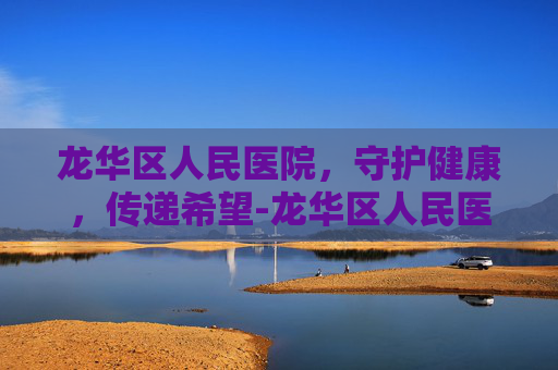 龙华区人民医院，守护健康，传递希望-龙华区人民医院是不是三甲医院