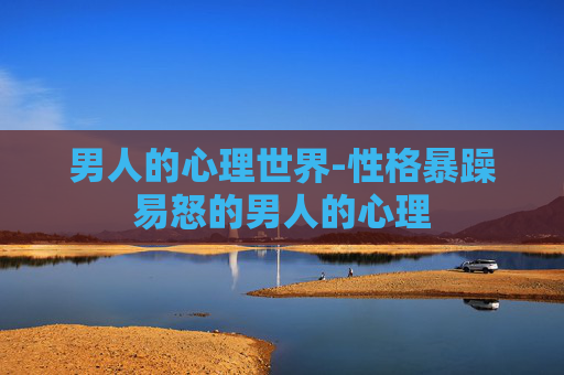 男人的心理世界-性格暴躁易怒的男人的心理