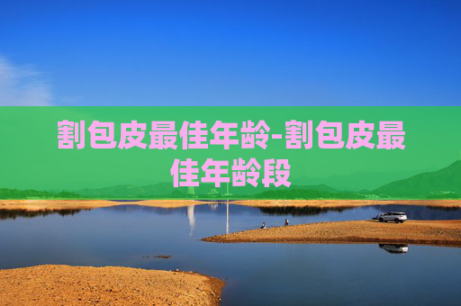 割包皮最佳年龄-割包皮最佳年龄段