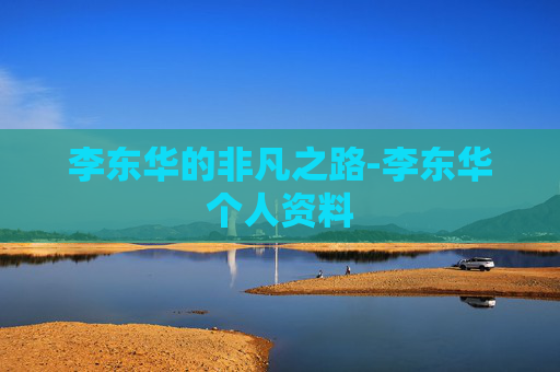 李东华的非凡之路-李东华个人资料