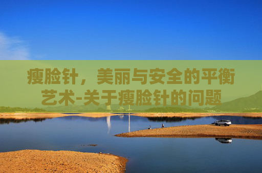 瘦脸针，美丽与安全的平衡艺术-关于瘦脸针的问题
