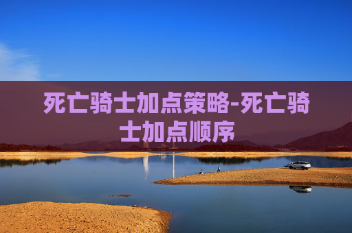 死亡骑士加点策略-死亡骑士加点顺序 死亡骑士加点策略-死亡骑士加点顺序