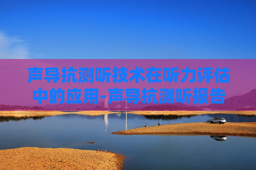 声导抗测听技术在听力评估中的应用-声导抗测听报告怎么看