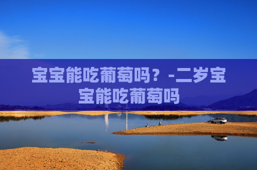宝宝能吃葡萄吗？-二岁宝宝能吃葡萄吗