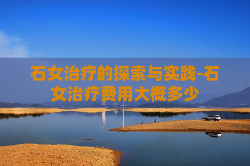 石女治疗的探索与实践-石女治疗费用大概多少