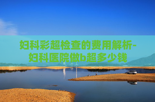 妇科彩超检查的费用解析-妇科医院做b超多少钱