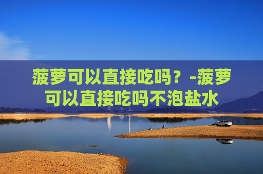 菠萝可以直接吃吗？-菠萝可以直接吃吗不泡盐水