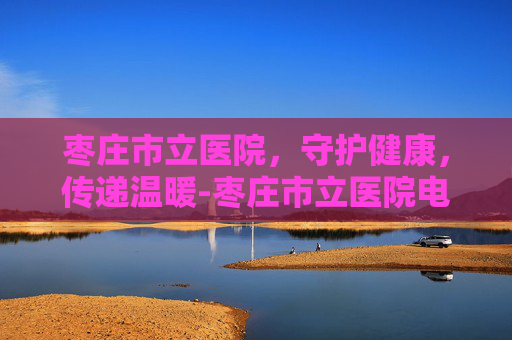 枣庄市立医院，守护健康，传递温暖-枣庄市立医院电话