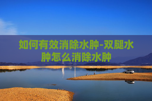 如何有效消除水肿-双腿水肿怎么消除水肿