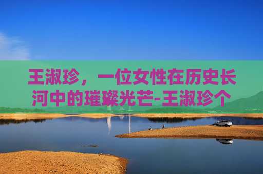 王淑珍，一位女性在历史长河中的璀璨光芒-王淑珍个人资料简介