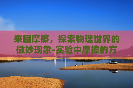 来回摩擦，探索物理世界的微妙现象-实验中摩擦的方向是单向还是来回摩擦