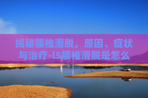 揭秘腰椎滑脱，原因、症状与治疗-l5腰椎滑脱是怎么回事