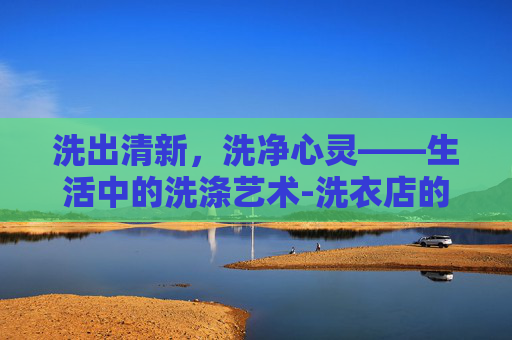 洗出清新，洗净心灵——生活中的洗涤艺术-洗衣店的小信