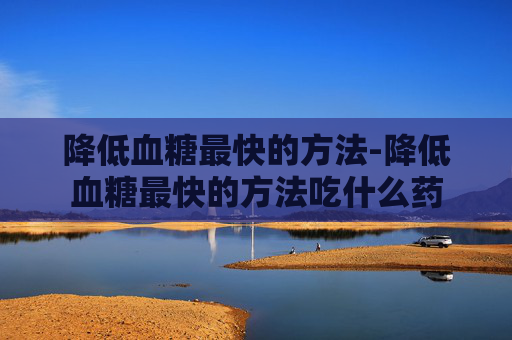 降低血糖最快的方法-降低血糖最快的方法吃什么药