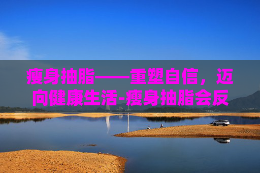 瘦身抽脂——重塑自信，迈向健康生活-瘦身抽脂会反弹吗