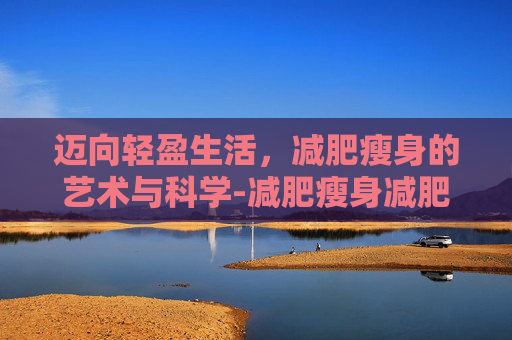 迈向轻盈生活，减肥瘦身的艺术与科学-减肥瘦身减肥被骗了