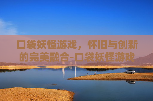 口袋妖怪游戏，怀旧与创新的完美融合-口袋妖怪游戏下载
