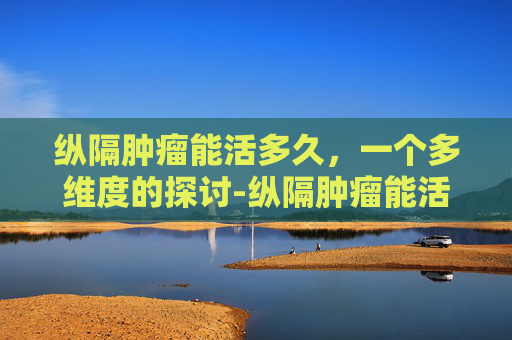 纵隔肿瘤能活多久，一个多维度的探讨-纵隔肿瘤能活多久有什么症状