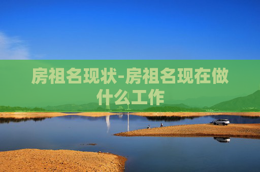 房祖名现状-房祖名现在做什么工作
