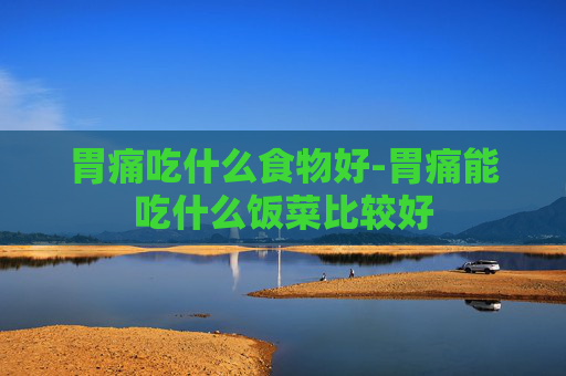 胃痛吃什么食物好-胃痛能吃什么饭菜比较好