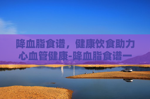 降血脂食谱，健康饮食助力心血管健康-降血脂食谱一日三餐